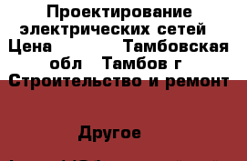 Проектирование электрических сетей › Цена ­ 2 500 - Тамбовская обл., Тамбов г. Строительство и ремонт » Другое   